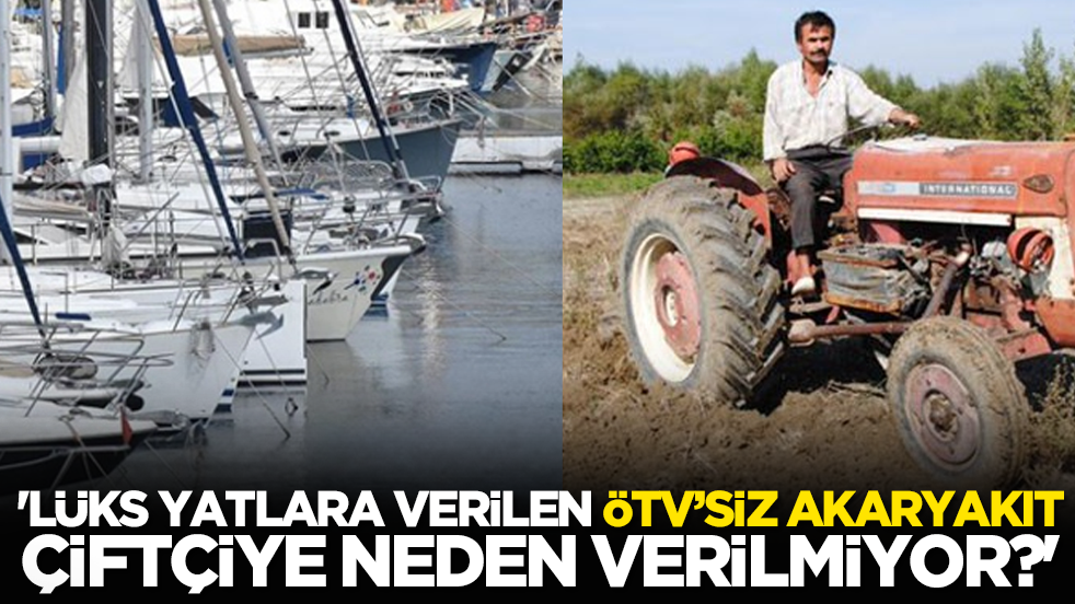 'Lüks yatlara verilen ÖTV’siz akaryakıt, çiftçiye neden verilmiyor?'
