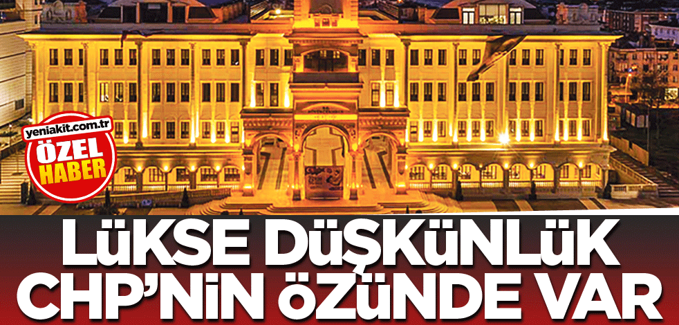 Lükse düşkünlük CHP’nin özünde var