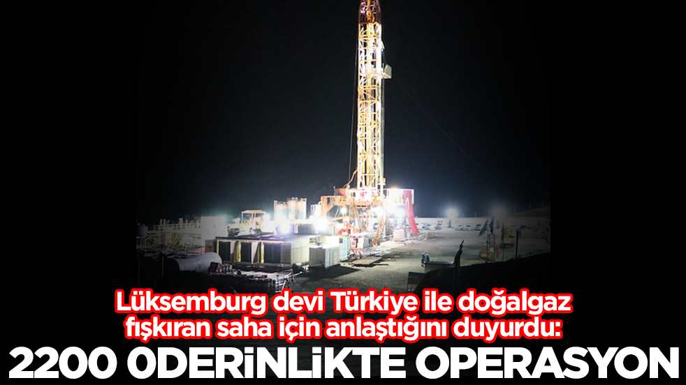 Lüksemburg devi Türkiye ile doğalgaz fışkıran saha için anlaştığını duyurdu: 2200 derinlikte operasyon