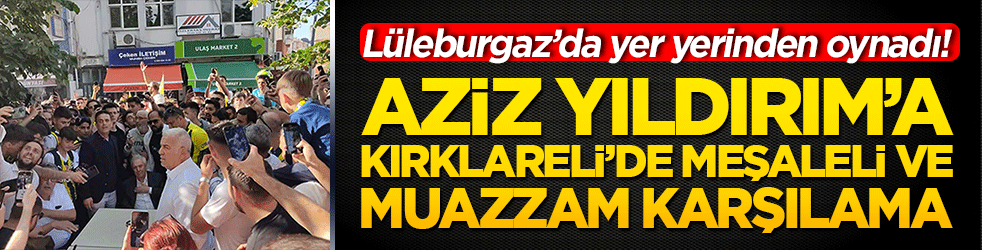 Lüleburgaz’da yer yerinden oynadı! Aziz Yıldırım’a Kırklareli’de meşaleli ve muazzam karşılama!