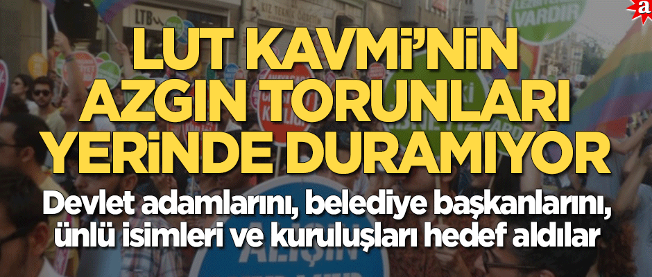 Lut Kavmi'nin azgın torunları yerinde duramıyor! Birçok kişi ve kuruluşu hedef gösterdiler