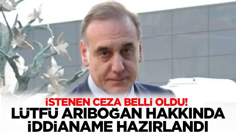 Lütfi Arıboğan hakkında sıcak gelişme: İddianame hazırlandı