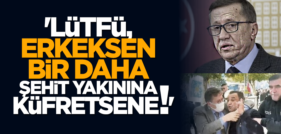 'Lütfü, erkeksen bir daha şehit yakınına küfretsene!'