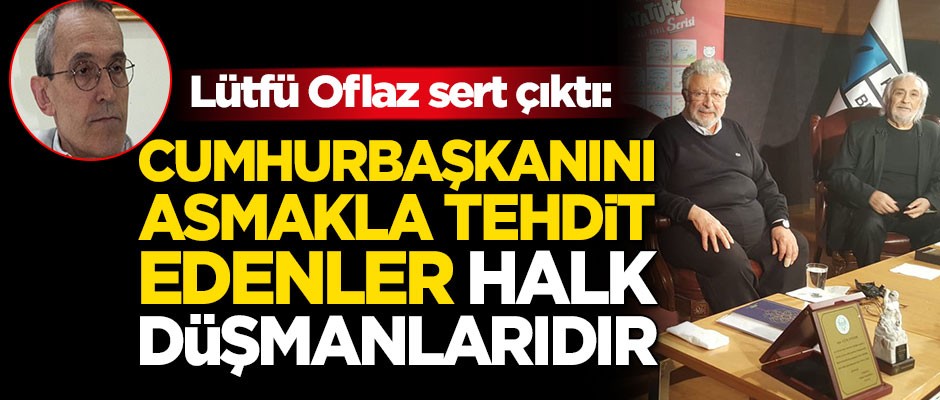 Lütfü Oflaz: Cumhurbaşkanını asmakla tehdit edenler halk düşmanlarıdır