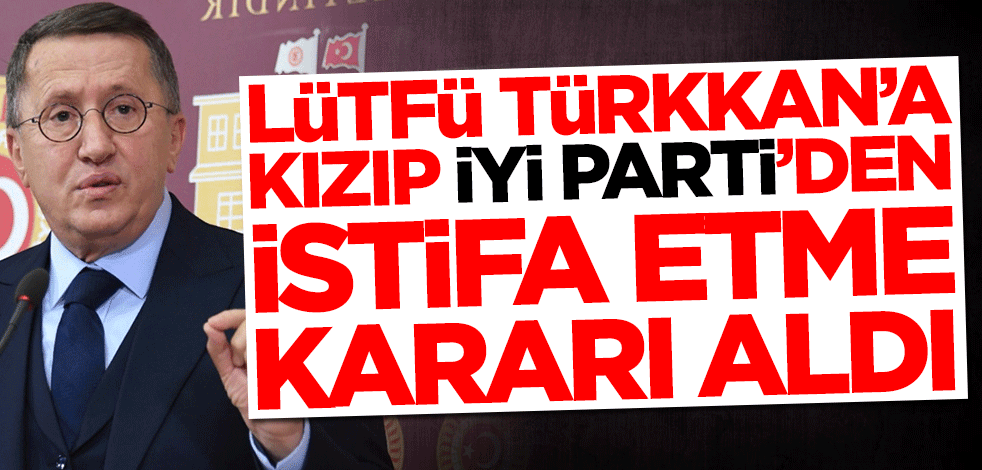 Lütfü Türkkan'a kızıp İYİ Parti'den istifa etme kararı aldı