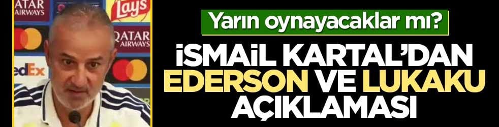 Lyon maçı öncesi İsmail Kartal'dan Ederson ve Lukaku açıklaması! Yarın oynayacaklar mı?