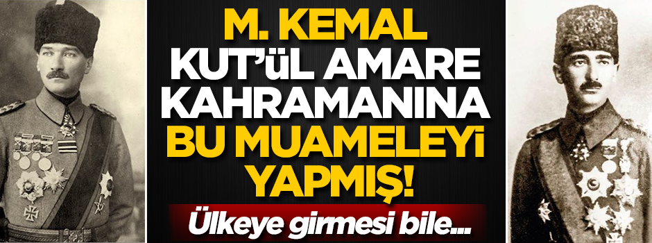 M. Kemal, Kut'ül Amare kahramanına bu muameleyi yapmış!