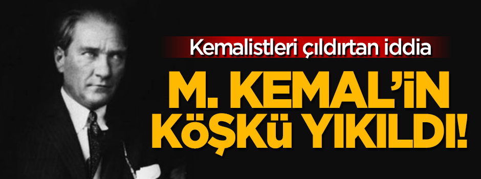 'M. Kemal'in köşkü yıkıldı' iddiası Kemalistleri çıldırttı!