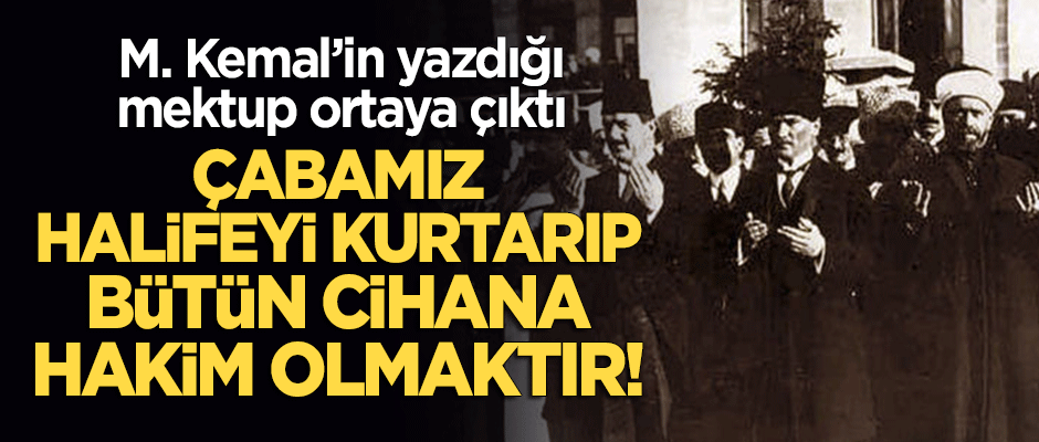 M. Kemal'in mektubu ortaya çıktı! "Çabamız Halifeyi kurtarıp bütün İslam dünyasına hakim olmaktır"