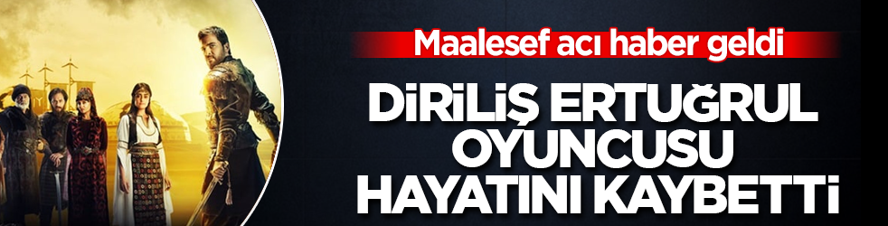Maalesef acı haber geldi! Diriliş Ertuğrul oyuncusu hayatını kaybetti