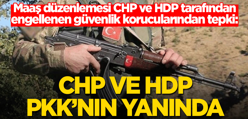 Maaş düzenlemesi CHP ve HDP tarafından engellenen güvenlik korucularından tepki: CHP ve HDP PKK’nın yanında