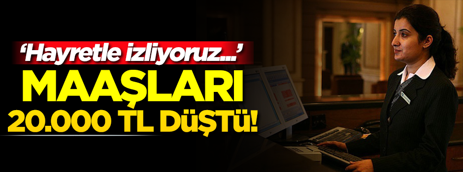 Maaşları 20.000 TL düştü! 'Şaşkınlık içinde izliyoruz'