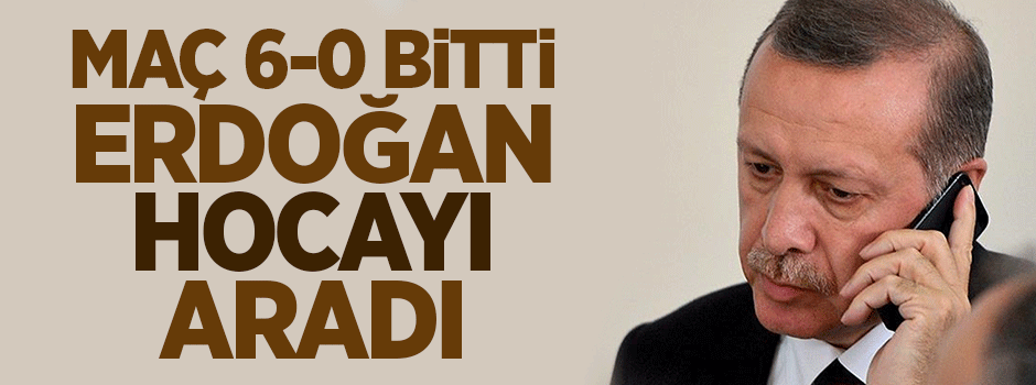 Maç 6-0 bitti, Erdoğan hocayı aradı