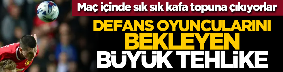 Maç içinde sık sık kafa topuna çıkıyorlar: Defans oyuncularını bekleyen büyük tehlike!