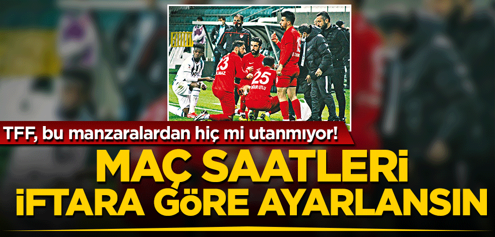Maç saatleri iftara göre ayarlansın TFF, bu manzaralardan hiç mi utanmıyor!