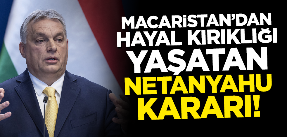 Macaristan'dan hayal kırıklığı yaşatan Netanyahu kararı!