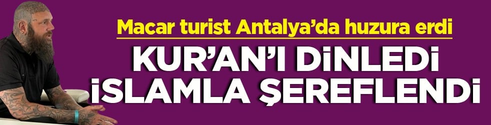 Macar turist Antalya’da huzura erdi Kur’an’ı dinledi islamla şereflendi