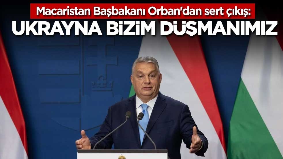 Macaristan Başbakanı Orban'dan sert çıkış: Ukrayna bizim düşmanımız