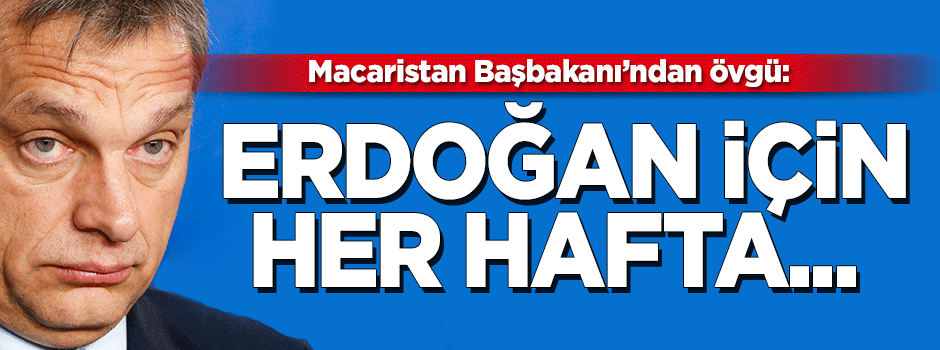 Macaristan Başbakanı: Türkiye muazzam şeyler yapıyor