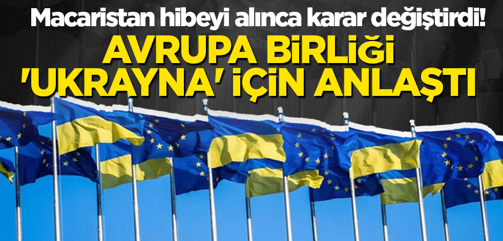Macaristan hibeyi alınca karar değiştirdi! Avrupa Birliği 'Ukrayna' için anlaştı