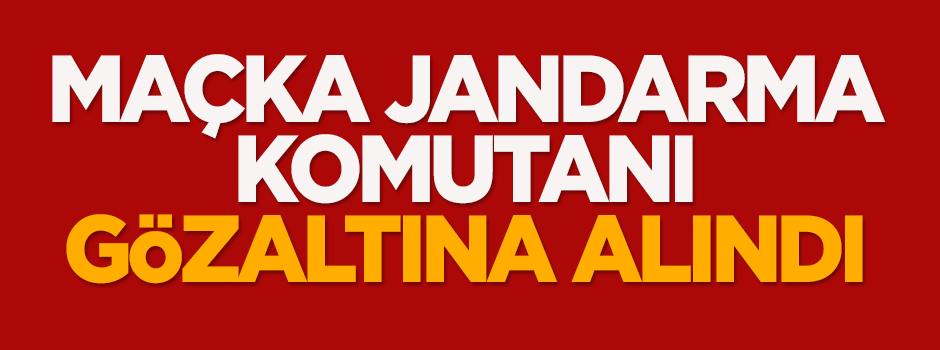 Maçka Jandarma Komutanı Zengin gözaltına alındı