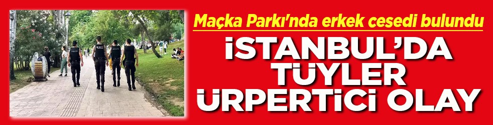 Maçka Parkı'nda erkek cesedi bulundu İstanbul'da tüyler ürpertici olay