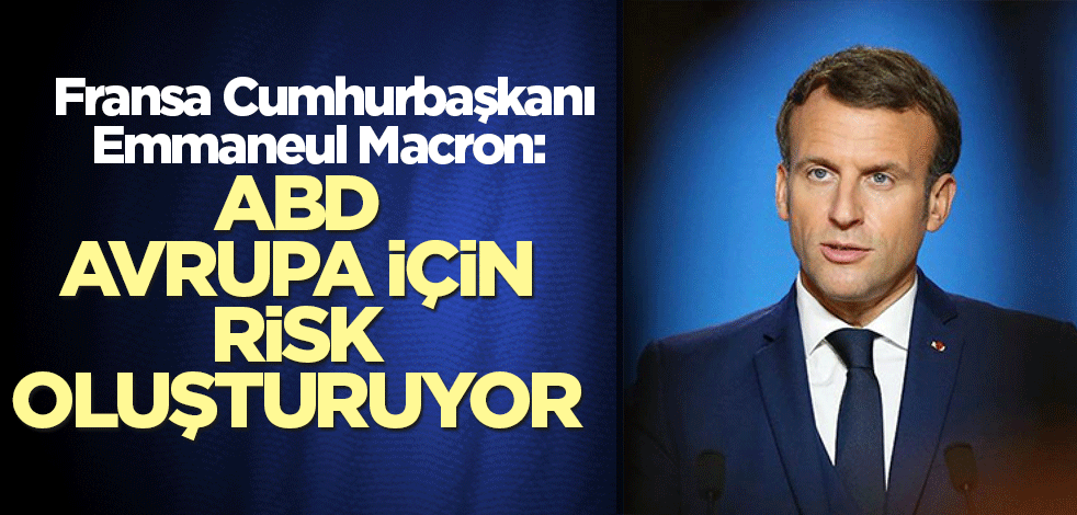 Macron: ABD, Avrupa için risk oluşturuyor
