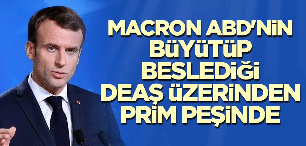 Macron ABD'nin büyütüp beslediği DEAŞ üzerinden prim peşinde