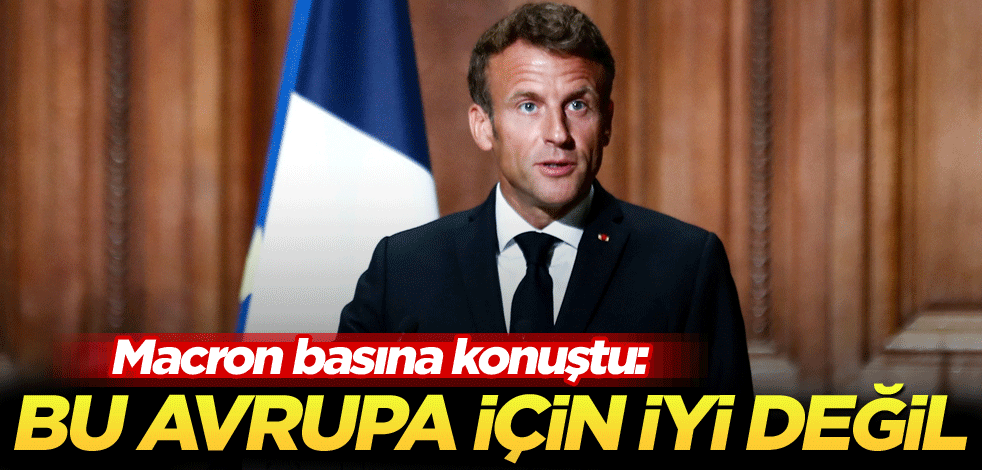 Macron basına konuştu: Bu Avrupa için iyi değil