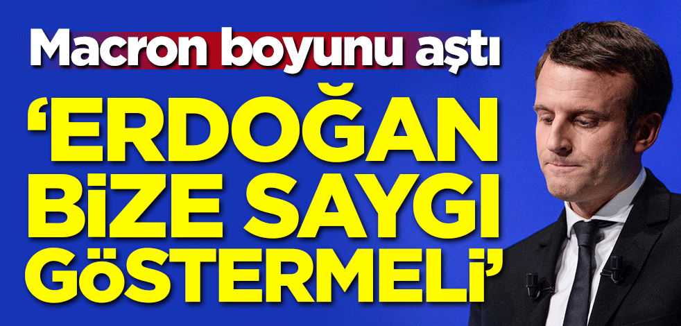 Macron boyunu aştı: Erdoğan bize saygı duymalı