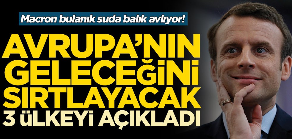 Macron bulanık suda balık avlıyor! Avrupa’nın geleceğini sırtlayacak 3 ülkeyi açıkladı
