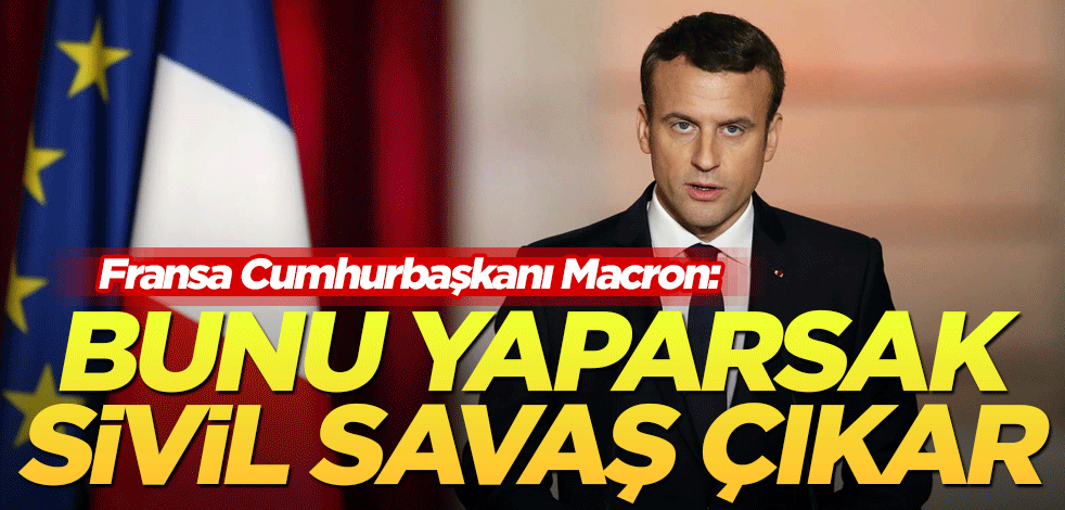 Macron: Bunu yaparsak sivil savaş çıkar