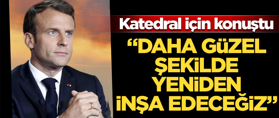 Macron: Daha güzel şekilde yeniden inşa edeceğiz