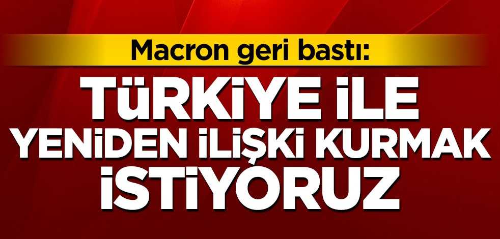 Macron geri bastı: Türkiye ile yeniden ilişki kurmak istiyoruz