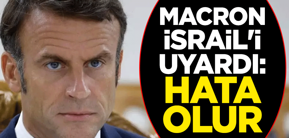 Macron, İsrail'i uyardı: Hata olur