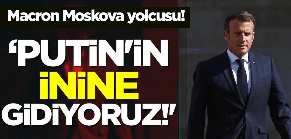 Macron Moskova yolcusu: ‘Putin'in inine gidiyoruz!'