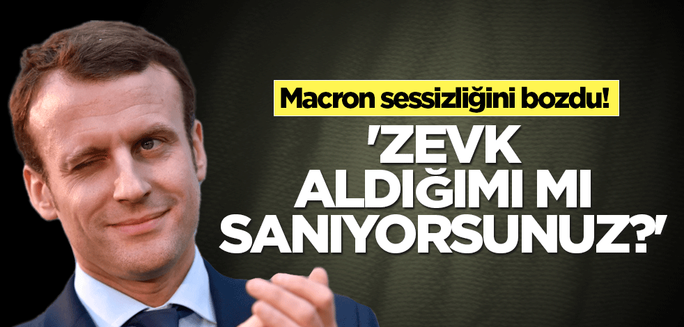 Macron sessizliğini bozdu! 'Zevk aldığımı mı sanıyorsunuz?'