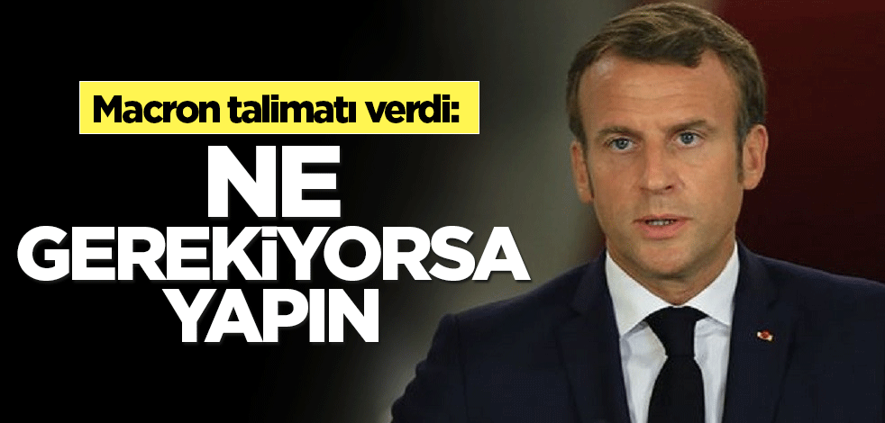 Macron talimatı verdi: Ne gerekiyorsa yapın