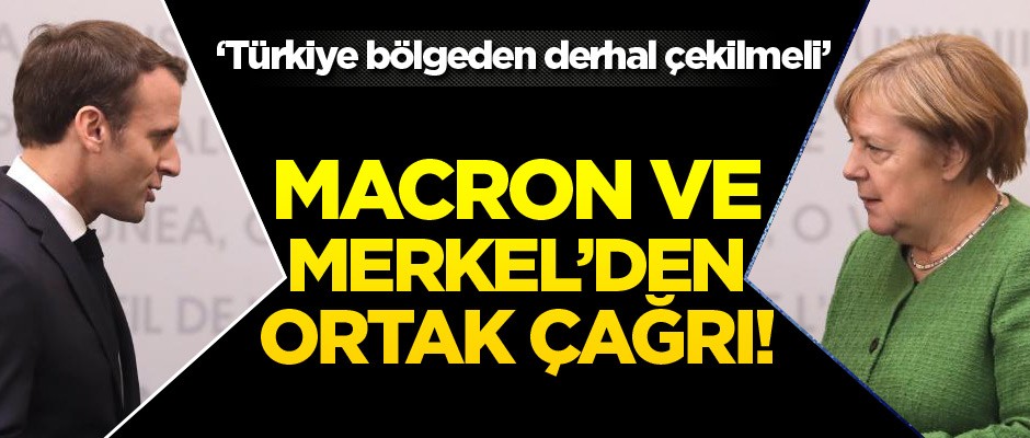 Macron ve Merkel'den ortak çağrı! 'Türkiye bölgeden derhal çekilmeli'