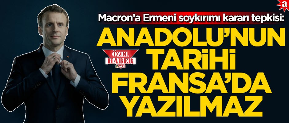 Macron’a Ermeni soykırımı kararı tepkisi: Anadolu’nun tarihi Fransa’da yazılmaz