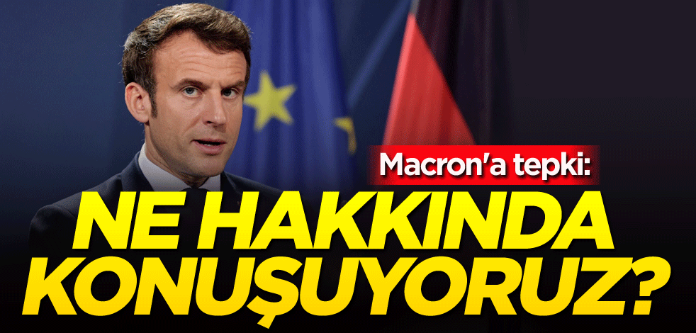 Macron'a tepki: Ne hakkında konuşuyoruz?