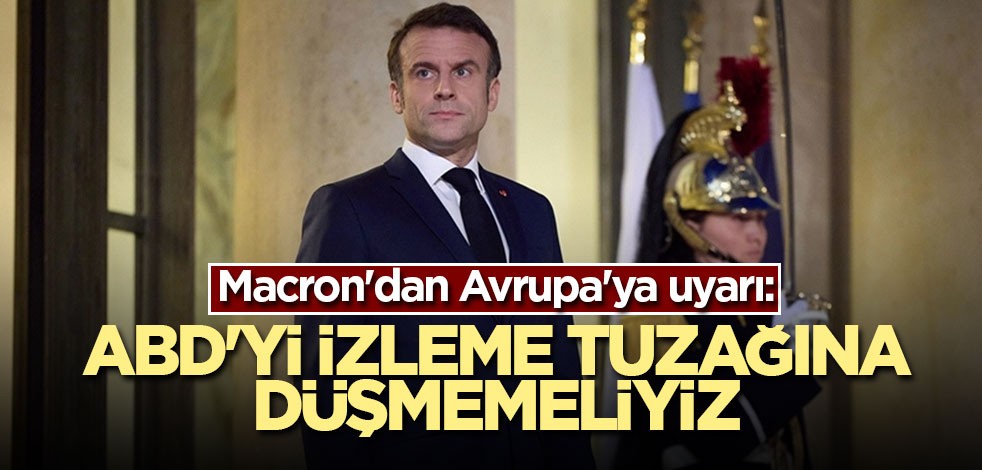 Macron'dan Avrupa'ya uyarı: ABD'yi izleme tuzağına düşmemeliyiz