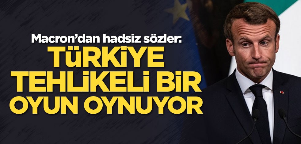Macron’dan hadsiz sözler: Türkiye tehlikeli bir oyun oynuyor
