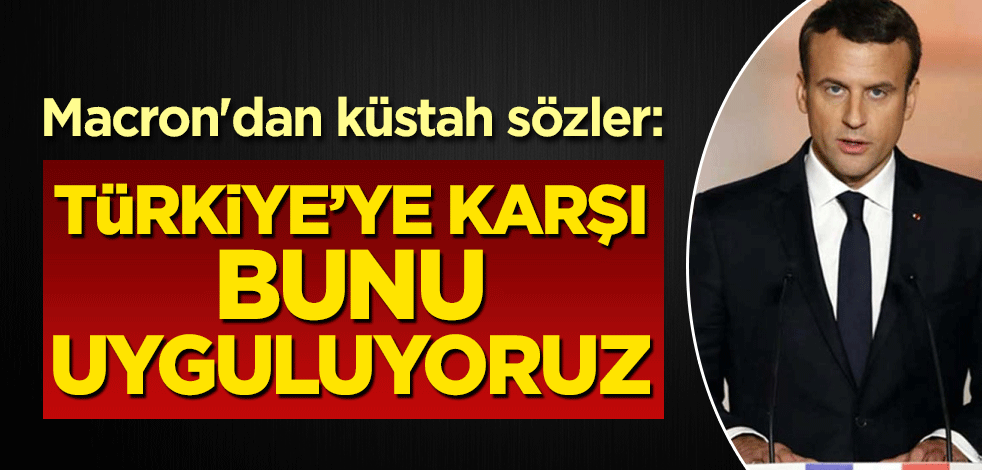 Macron'dan küstah sözler: Türkiye’ye karşı bunu uyguluyoruz