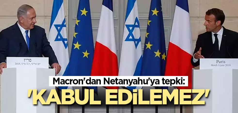 Macron'dan Netanyahu'ya tepki: Kabul edilemez
