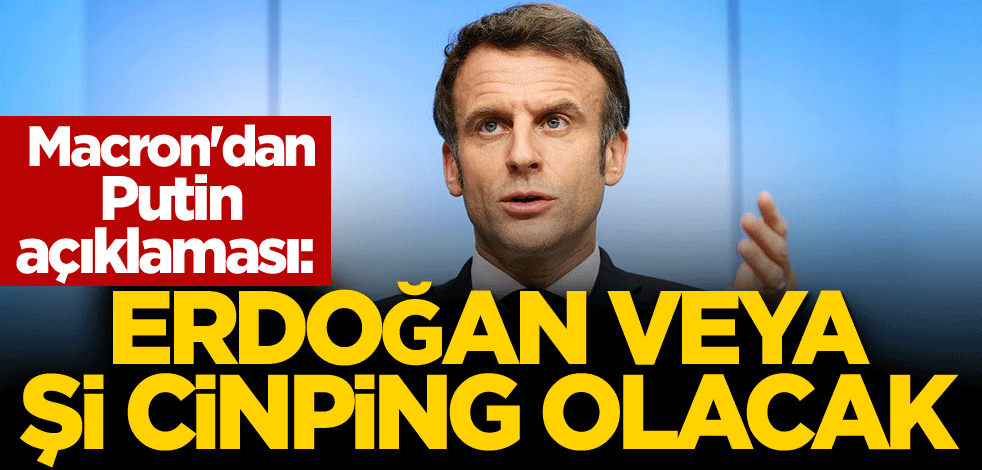 Macron'dan Putin açıklaması: Erdoğan veya Şi Cinping olacak