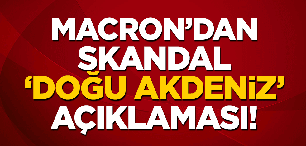 Macron'dan skandal 'Doğu Akdeniz' açıklaması! Yine Türkiye'yi suçladı