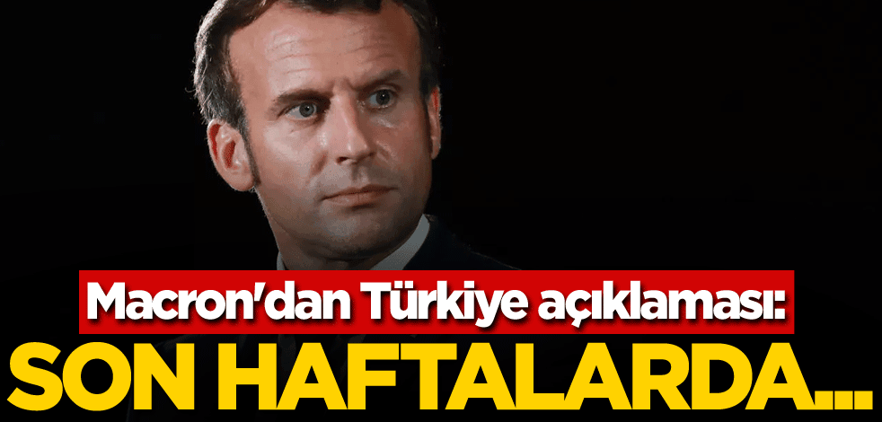 Macron'dan Türkiye açıklaması: Son haftalarda...