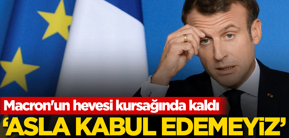 Macron'un hevesi kursağında kaldı! 'Asla kabul edemeyiz'