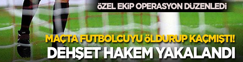 Maçtaki tartışmada futbolcuyu öldürüp kaçmıştı: Dehşet hakem yakalandı
